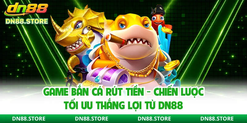 Game Bắn Cá Rút Tiền - Chiến Lược Tối Ưu Thắng Lợi Từ DN88