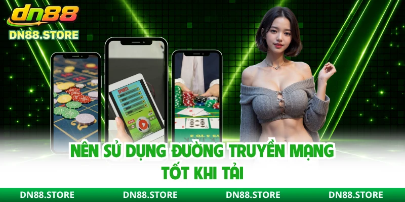 Nên sử dụng đường truyền mạng tốt khi tải